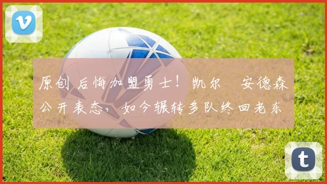 原创 后悔加盟勇士!凯尔・安德森公开表态,如今辗转多队终回老东家