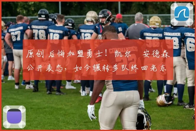 原创 后悔加盟勇士！凯尔・安德森公开表态，如今辗转多队终回老东家