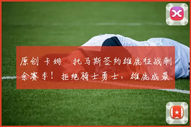 原创 卡姆・托马斯签约雄鹿征战剩余赛季！拒绝骑士勇士，雄鹿成最优选