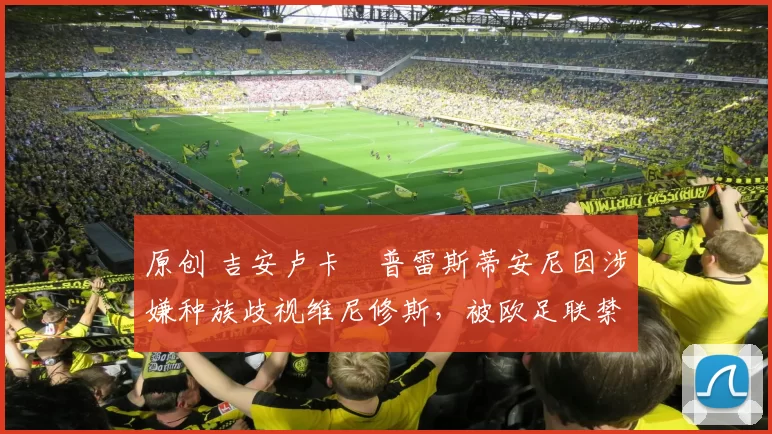 原创 吉安卢卡・普雷斯蒂安尼因涉嫌种族歧视维尼修斯，被欧足联禁赛