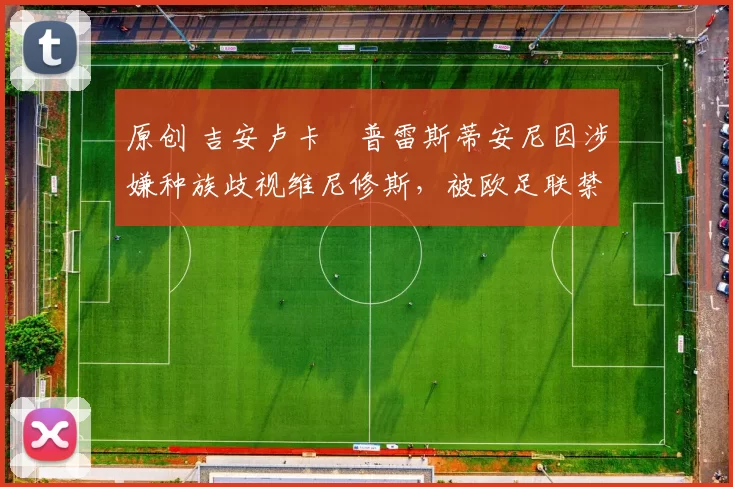 原创 吉安卢卡・普雷斯蒂安尼因涉嫌种族歧视维尼修斯，被欧足联禁赛