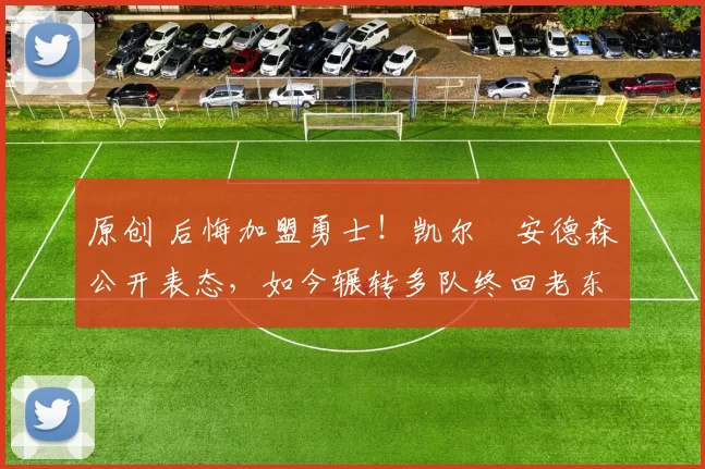 原创 后悔加盟勇士！凯尔・安德森公开表态，如今辗转多队终回老东家