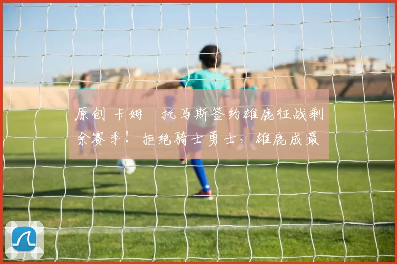 原创 卡姆・托马斯签约雄鹿征战剩余赛季！拒绝骑士勇士，雄鹿成最优选