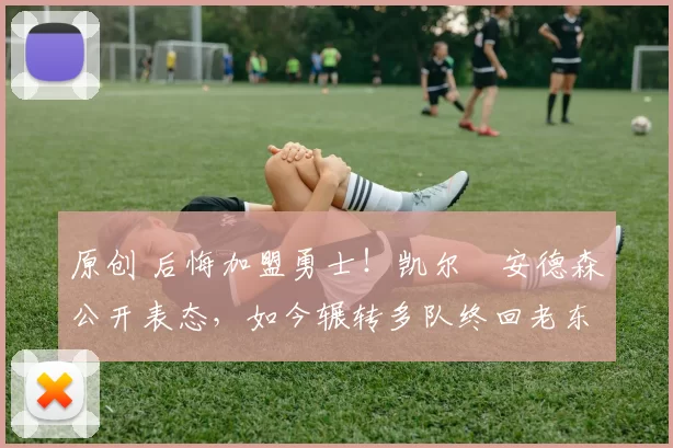 原创 后悔加盟勇士！凯尔・安德森公开表态，如今辗转多队终回老东家