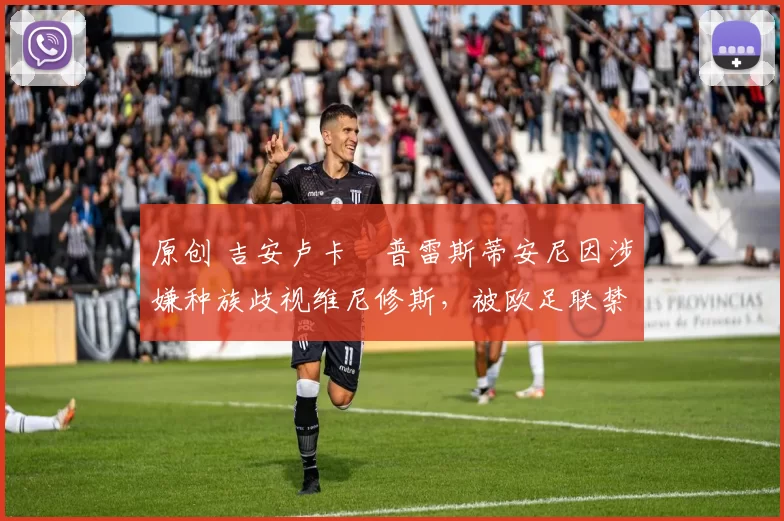 原创 吉安卢卡・普雷斯蒂安尼因涉嫌种族歧视维尼修斯，被欧足联禁赛