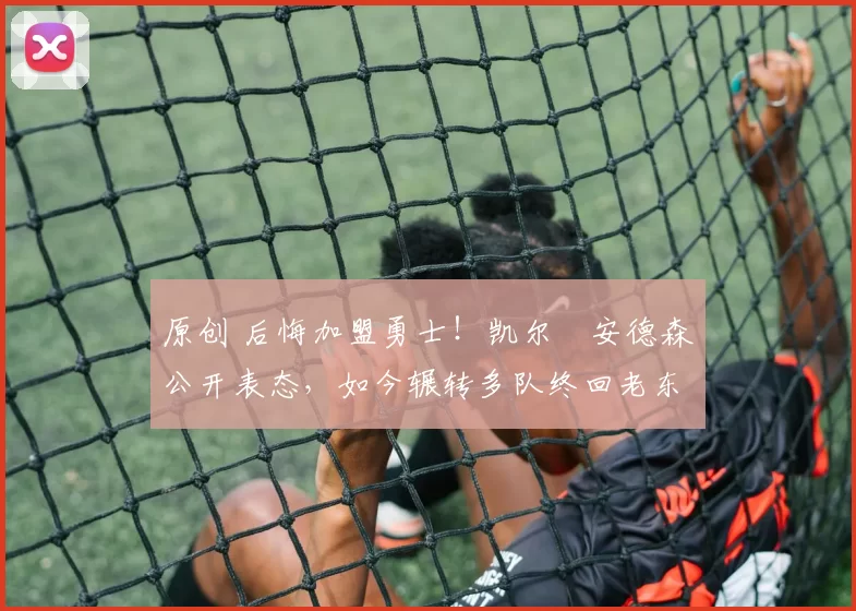 原创 后悔加盟勇士！凯尔・安德森公开表态，如今辗转多队终回老东家