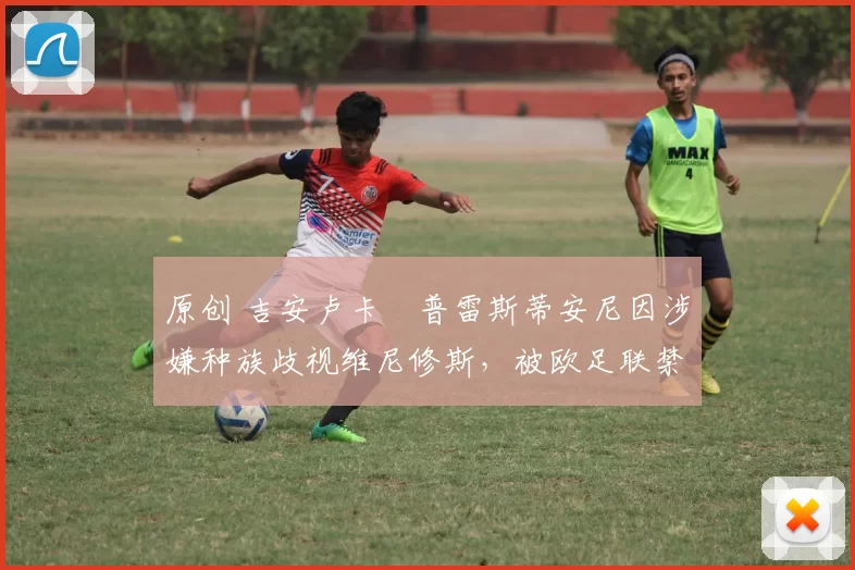 原创 吉安卢卡・普雷斯蒂安尼因涉嫌种族歧视维尼修斯，被欧足联禁赛
