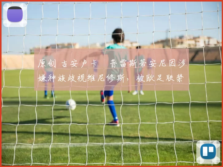 原创 吉安卢卡・普雷斯蒂安尼因涉嫌种族歧视维尼修斯,被欧足联禁赛