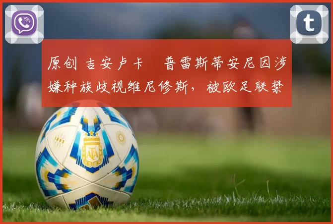 原创 吉安卢卡・普雷斯蒂安尼因涉嫌种族歧视维尼修斯，被欧足联禁赛