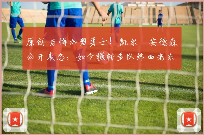 原创 后悔加盟勇士！凯尔・安德森公开表态，如今辗转多队终回老东家