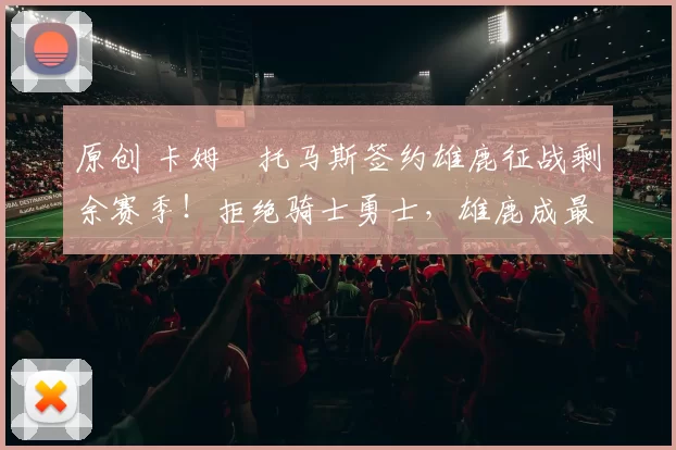 原创 卡姆・托马斯签约雄鹿征战剩余赛季!拒绝骑士勇士,雄鹿成最优选