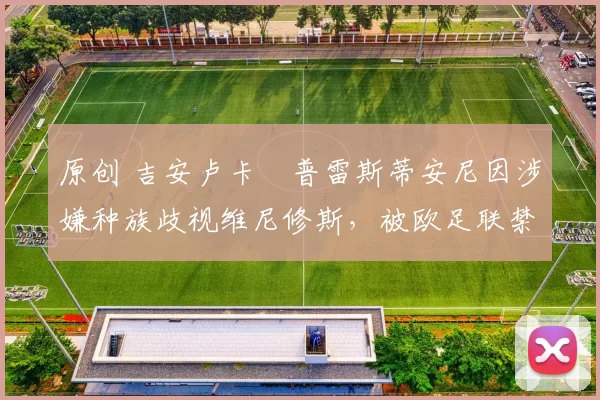 原创 吉安卢卡・普雷斯蒂安尼因涉嫌种族歧视维尼修斯，被欧足联禁赛