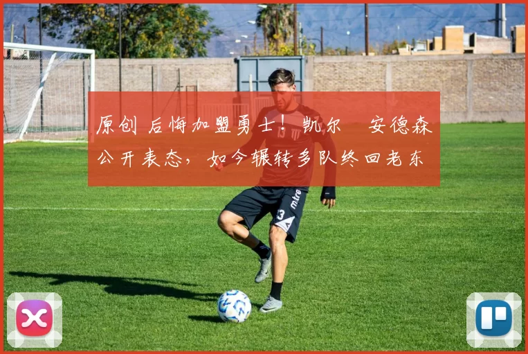 原创 后悔加盟勇士！凯尔・安德森公开表态，如今辗转多队终回老东家