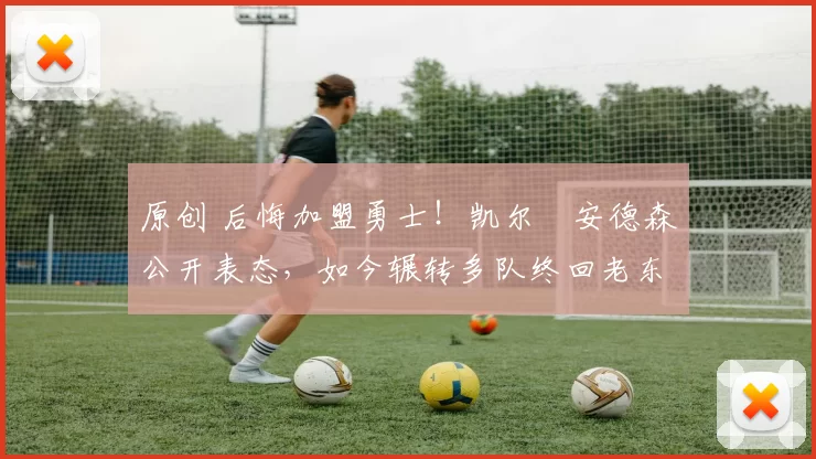 原创 后悔加盟勇士!凯尔・安德森公开表态,如今辗转多队终回老东家