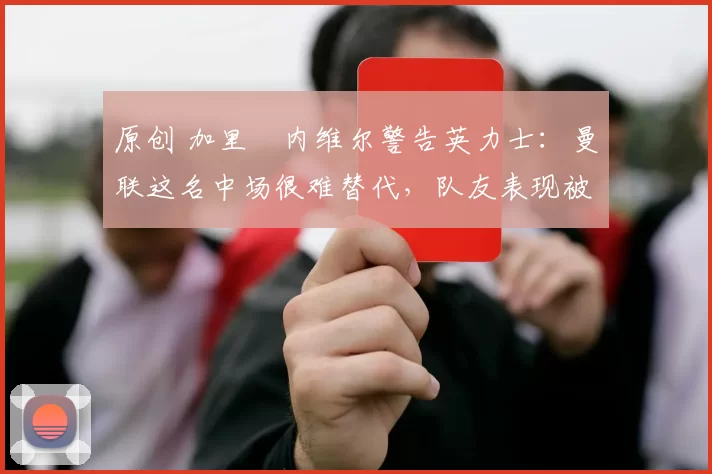 原创 加里・内维尔警告英力士:曼联这名中场很难替代,队友表现被赞 “离谱”