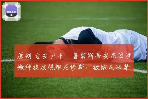 原创 吉安卢卡・普雷斯蒂安尼因涉嫌种族歧视维尼修斯，被欧足联禁赛