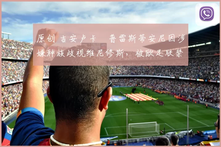 原创 吉安卢卡・普雷斯蒂安尼因涉嫌种族歧视维尼修斯,被欧足联禁赛