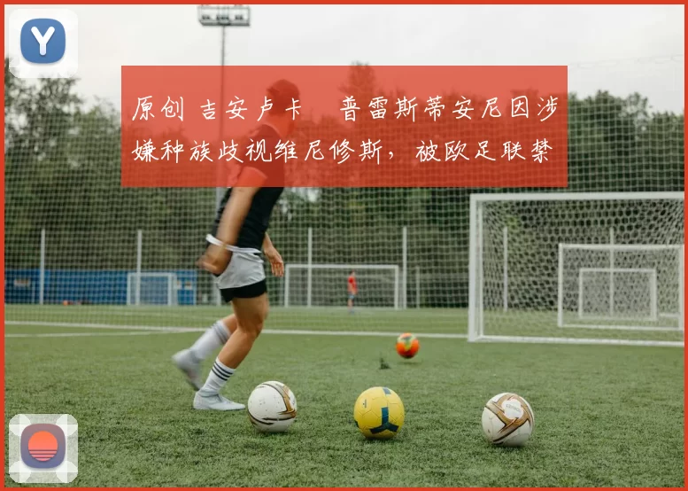 原创 吉安卢卡・普雷斯蒂安尼因涉嫌种族歧视维尼修斯，被欧足联禁赛