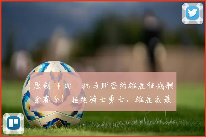 原创 卡姆・托马斯签约雄鹿征战剩余赛季！拒绝骑士勇士，雄鹿成最优选