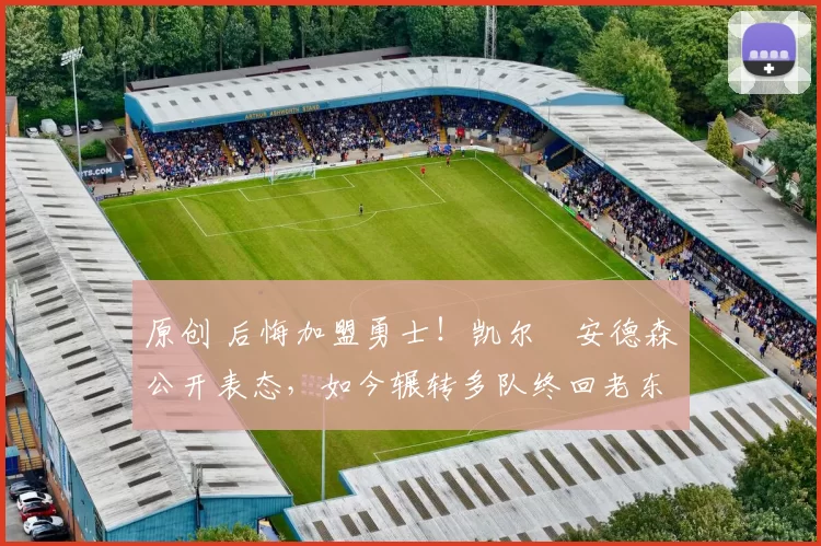 原创 后悔加盟勇士！凯尔・安德森公开表态，如今辗转多队终回老东家