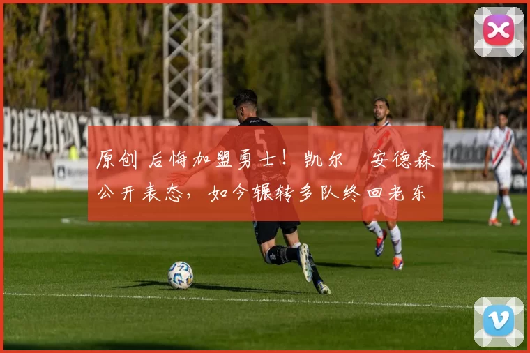 原创 后悔加盟勇士！凯尔・安德森公开表态，如今辗转多队终回老东家