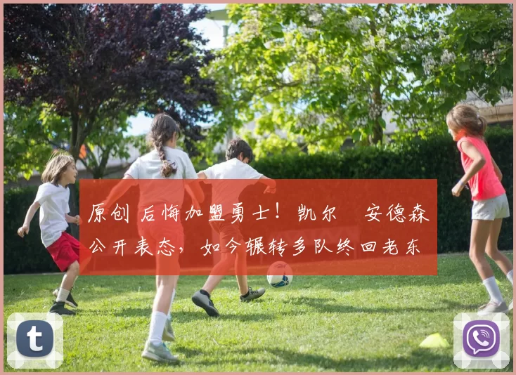 原创 后悔加盟勇士！凯尔・安德森公开表态，如今辗转多队终回老东家