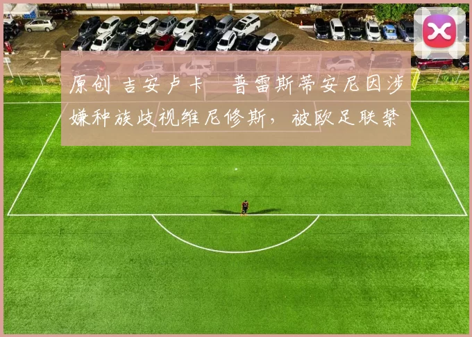 原创 吉安卢卡・普雷斯蒂安尼因涉嫌种族歧视维尼修斯，被欧足联禁赛