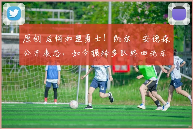 原创 后悔加盟勇士！凯尔・安德森公开表态，如今辗转多队终回老东家