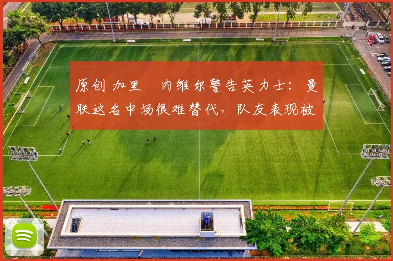 原创 加里・内维尔警告英力士:曼联这名中场很难替代,队友表现被赞 “离谱”