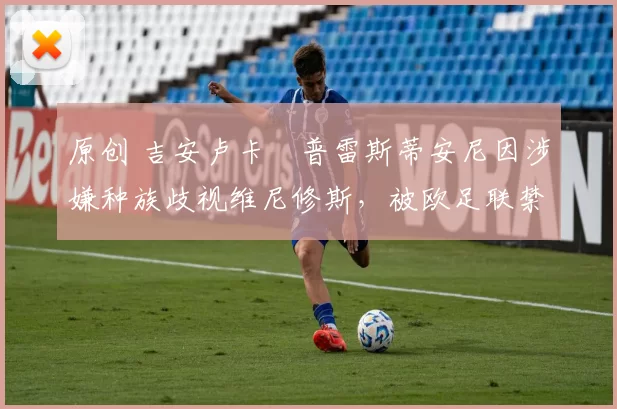 原创 吉安卢卡・普雷斯蒂安尼因涉嫌种族歧视维尼修斯，被欧足联禁赛