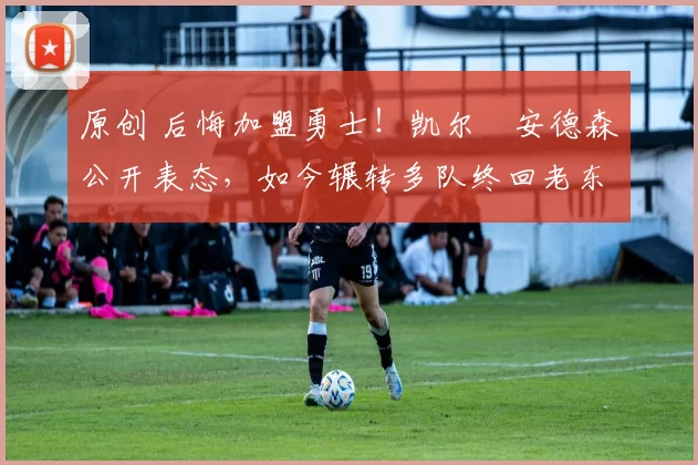 原创 后悔加盟勇士！凯尔・安德森公开表态，如今辗转多队终回老东家