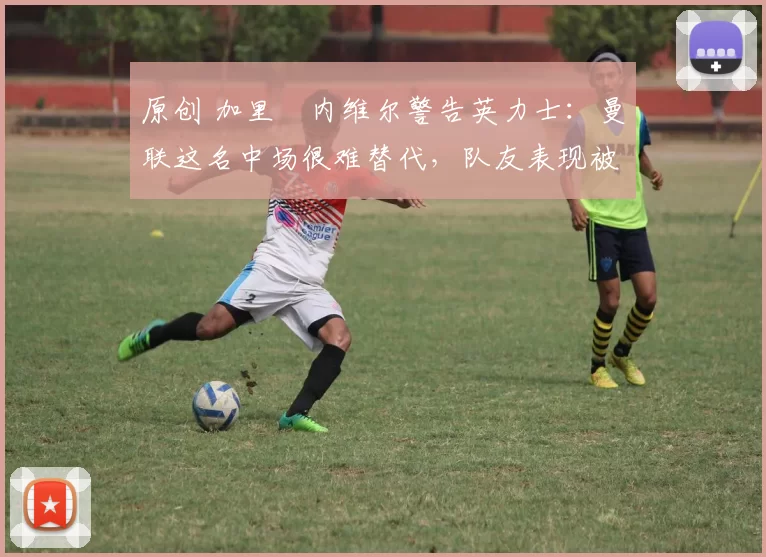 原创 加里・内维尔警告英力士:曼联这名中场很难替代,队友表现被赞 “离谱”