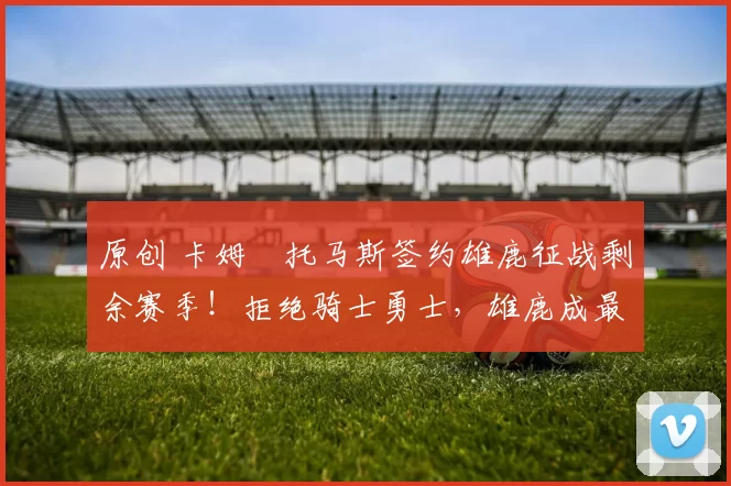 原创 卡姆・托马斯签约雄鹿征战剩余赛季！拒绝骑士勇士，雄鹿成最优选