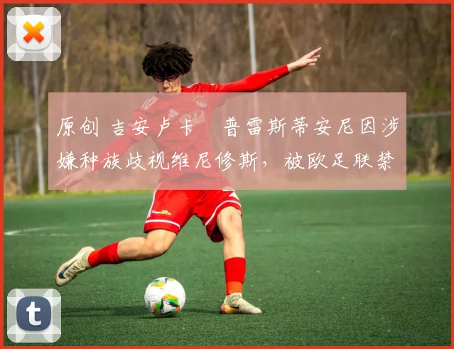 原创 吉安卢卡・普雷斯蒂安尼因涉嫌种族歧视维尼修斯，被欧足联禁赛