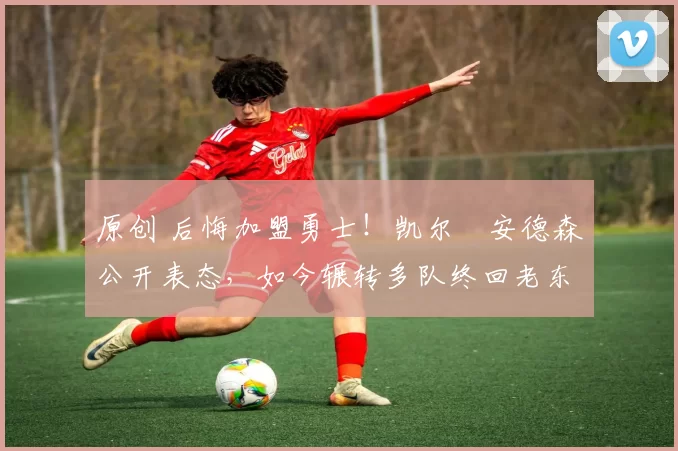 原创 后悔加盟勇士！凯尔・安德森公开表态，如今辗转多队终回老东家