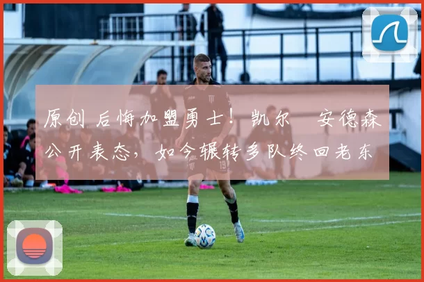 原创 后悔加盟勇士!凯尔・安德森公开表态,如今辗转多队终回老东家