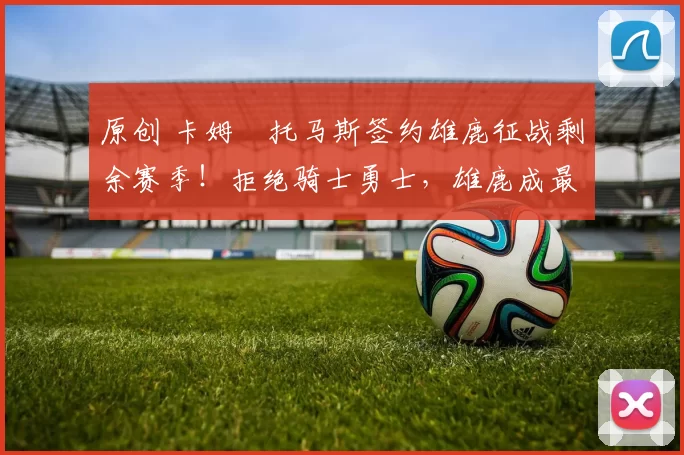 原创 卡姆・托马斯签约雄鹿征战剩余赛季！拒绝骑士勇士，雄鹿成最优选