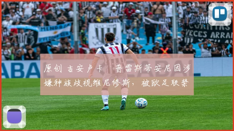 原创 吉安卢卡・普雷斯蒂安尼因涉嫌种族歧视维尼修斯,被欧足联禁赛