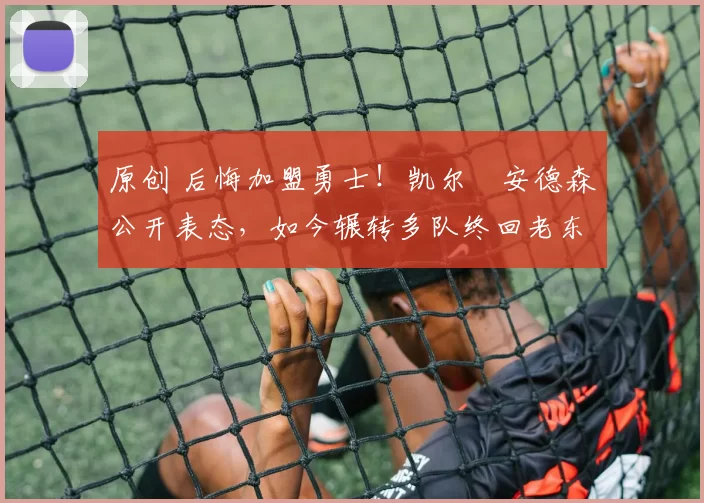 原创 后悔加盟勇士!凯尔・安德森公开表态,如今辗转多队终回老东家