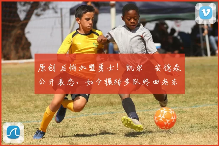 原创 后悔加盟勇士！凯尔・安德森公开表态，如今辗转多队终回老东家