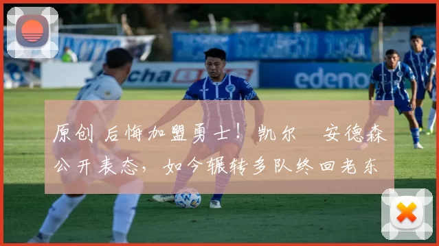 原创 后悔加盟勇士！凯尔・安德森公开表态，如今辗转多队终回老东家