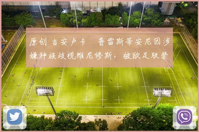 原创 吉安卢卡・普雷斯蒂安尼因涉嫌种族歧视维尼修斯,被欧足联禁赛