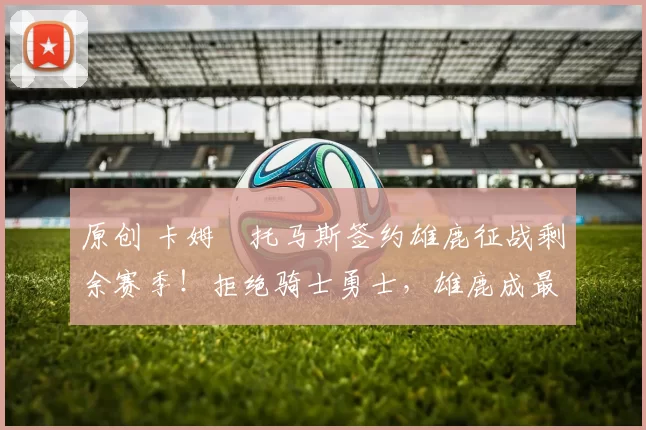 原创 卡姆・托马斯签约雄鹿征战剩余赛季！拒绝骑士勇士，雄鹿成最优选