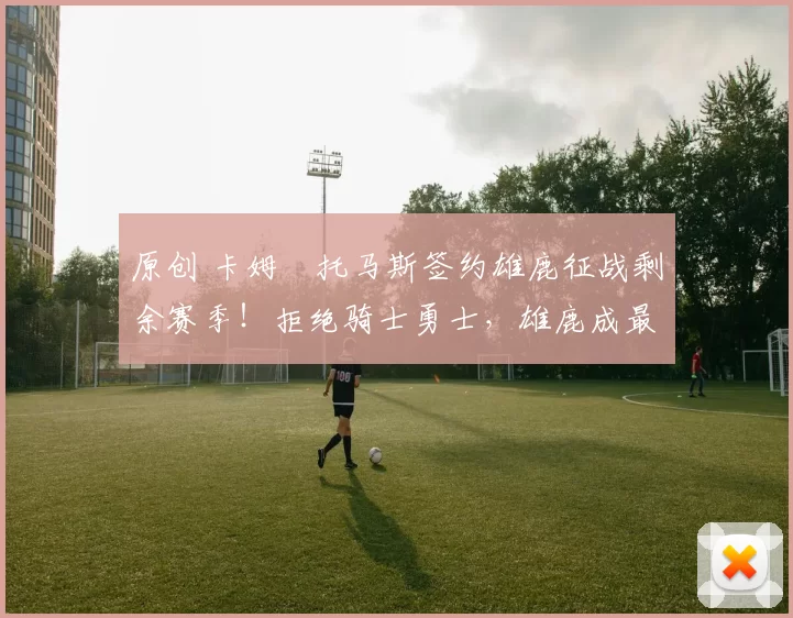 原创 卡姆・托马斯签约雄鹿征战剩余赛季!拒绝骑士勇士,雄鹿成最优选