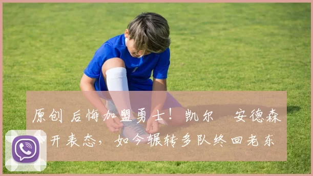 原创 后悔加盟勇士！凯尔・安德森公开表态，如今辗转多队终回老东家