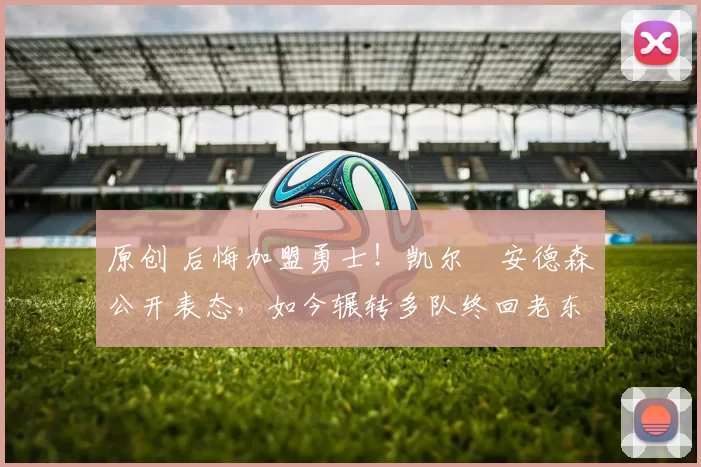 原创 后悔加盟勇士！凯尔・安德森公开表态，如今辗转多队终回老东家