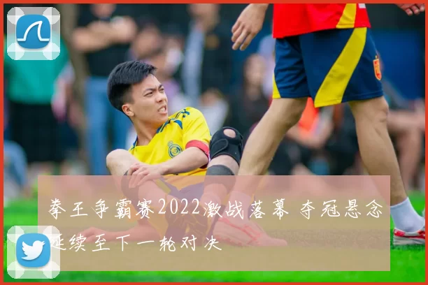 拳王争霸赛2022激战落幕 夺冠悬念延续至下一轮对决