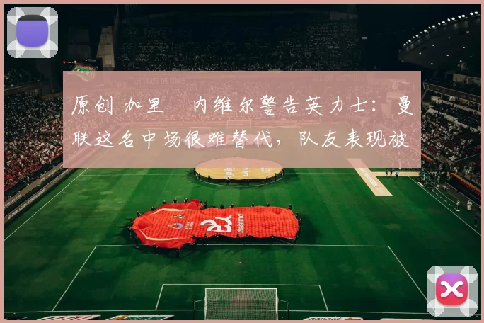 原创 加里・内维尔警告英力士:曼联这名中场很难替代,队友表现被赞 “离谱”