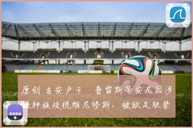 原创 吉安卢卡・普雷斯蒂安尼因涉嫌种族歧视维尼修斯，被欧足联禁赛