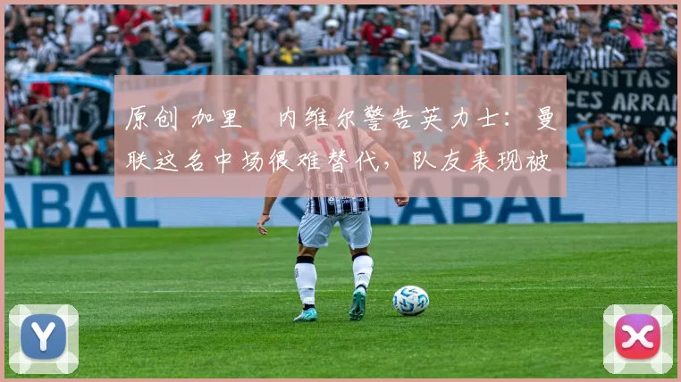 原创 加里・内维尔警告英力士：曼联这名中场很难替代，队友表现被赞 “离谱”